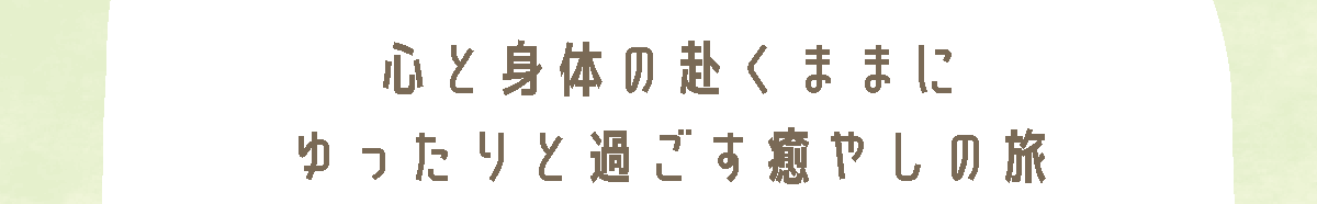 心と身体の赴くままにゆるりと過ごす癒やしの旅